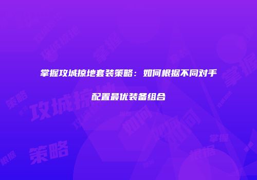 掌握攻城掠地套装策略：如何根据不同对手配置最优装备组合