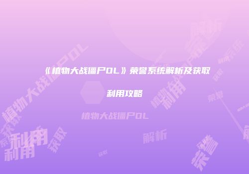 《植物大战僵尸OL》荣誉系统解析及获取利用攻略