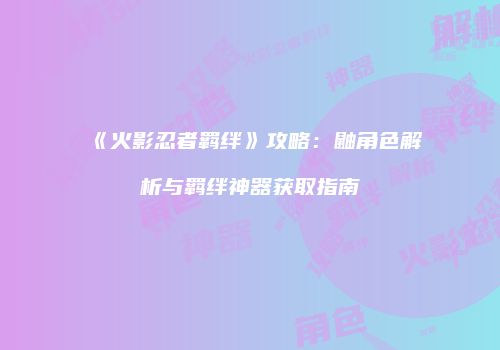 《火影忍者羁绊》攻略：鼬角色解析与羁绊神器获取指南