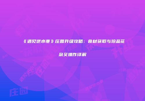 《遇见逆水寒》庄园升级攻略：食材获取与珍品花杂交操作详解