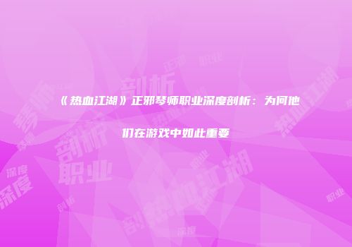 《热血江湖》正邪琴师职业深度剖析：为何他们在游戏中如此重要