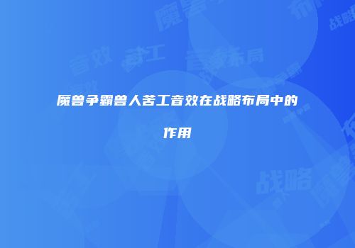 魔兽争霸兽人苦工音效在战略布局中的作用