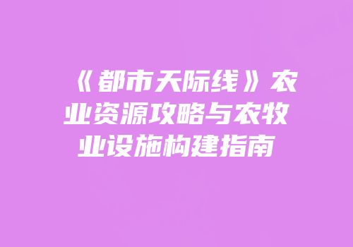 《都市天际线》农业资源攻略与农牧业设施构建指南