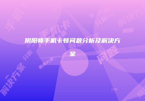 阴阳师手机卡顿问题分析及解决方案