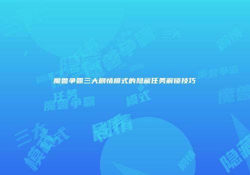 魔兽争霸三大剧情模式的隐藏任务解锁技巧