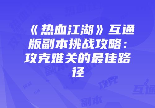 《热血江湖》互通版副本挑战攻略:攻克难关的最佳路径