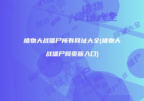 植物大战僵尸所有网址大全(植物大战僵尸网页版入口)