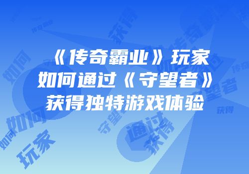 《传奇霸业》玩家如何通过《守望者》获得独特游戏体验
