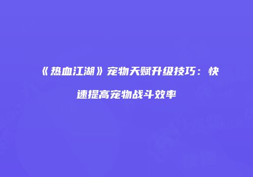 《热血江湖》宠物天赋升级技巧:快速提高宠物战斗效率