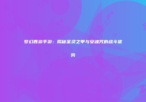 梦幻西游手游：揭秘圣灵之甲与安魂咒的战斗优势