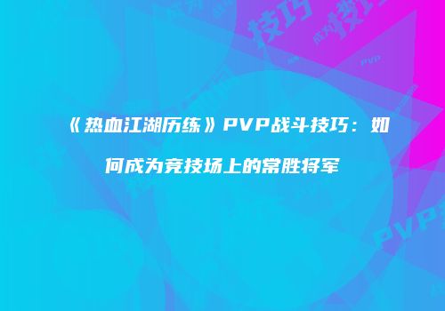 《热血江湖历练》PVP战斗技巧：如何成为竞技场上的常胜将军