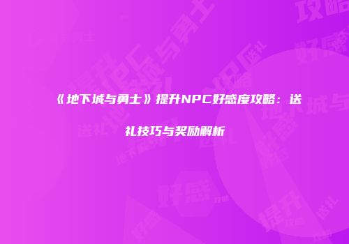《地下城与勇士》提升NPC好感度攻略：送礼技巧与奖励解析