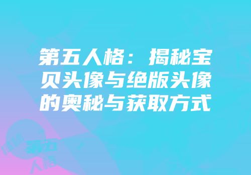 第五人格：揭秘宝贝头像与绝版头像的奥秘与获取方式