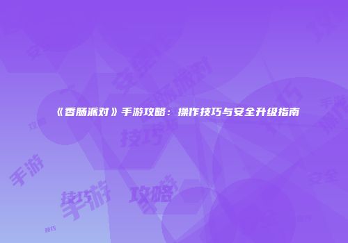 《香肠派对》手游攻略：操作技巧与安全升级指南