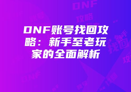 DNF账号找回攻略：新手至老玩家的全面解析