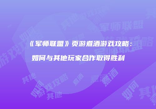 《军师联盟》页游煮酒游戏攻略：如何与其他玩家合作取得胜利
