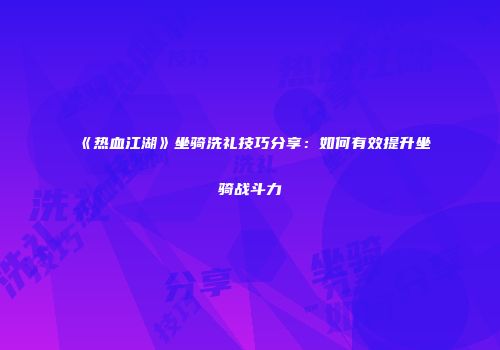 《热血江湖》坐骑洗礼技巧分享：如何有效提升坐骑战斗力