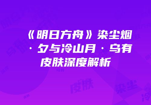 《明日方舟》染尘烟·夕与冷山月·乌有皮肤深度解析