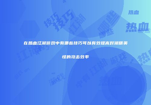 在热血江湖游戏中有哪些技巧可以有效提高对湖精英怪的攻击效率