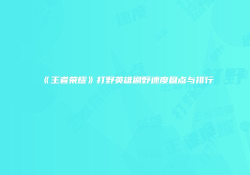《王者荣耀》打野英雄刷野速度盘点与排行