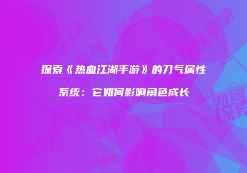 探索《热血江湖手游》的刀气属性系统:它如何影响角色成长
