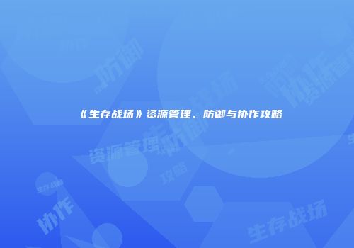 《生存战场》资源管理、防御与协作攻略