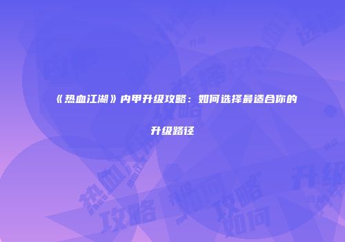 《热血江湖》内甲升级攻略：如何选择最适合你的升级路径