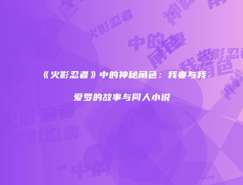 《火影忍者》中的神秘角色：我妻与我爱罗的故事与同人小说