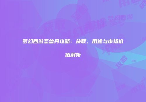 梦幻西游圣兽丹攻略：获取、用途与市场价值解析