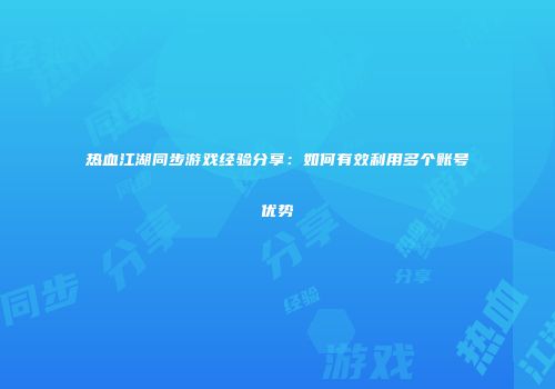 热血江湖同步游戏经验分享：如何有效利用多个账号优势