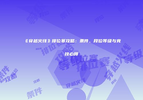 《穿越火线》排位赛攻略：条件、段位等级与竞技心得