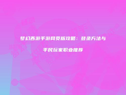 梦幻西游手游网页版攻略：登录方法与平民玩家职业推荐