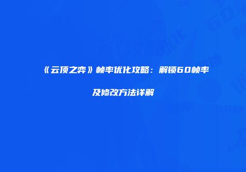 《云顶之弈》帧率优化攻略：解锁60帧率及修改方法详解