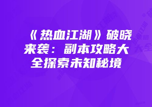 《热血江湖》破晓来袭：副本攻略大全探索未知秘境