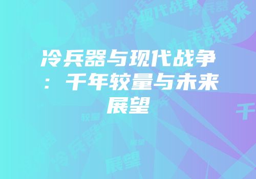 冷兵器与现代战争：千年较量与未来展望