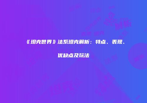 《坦克世界》法系坦克解析：特点、表现、优缺点及玩法