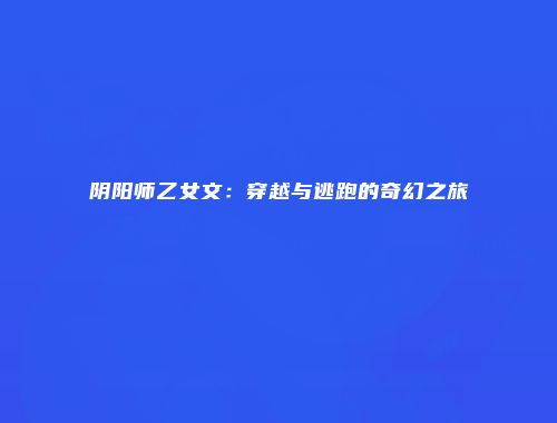 阴阳师乙女文：穿越与逃跑的奇幻之旅