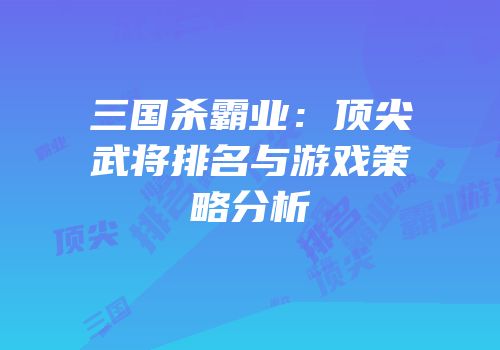三国杀霸业：顶尖武将排名与游戏策略分析