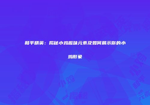 和平精英：揭秘小鸡趣味元素及如何展示你的小鸡形象