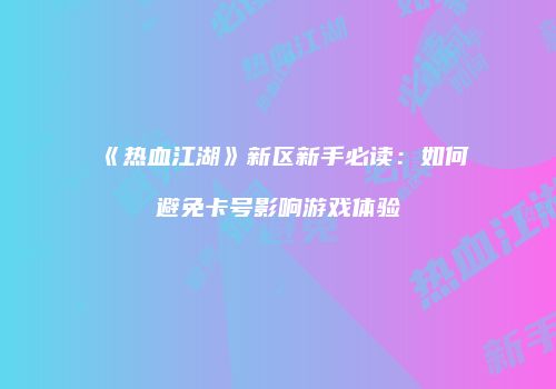 《热血江湖》新区新手必读：如何避免卡号影响游戏体验