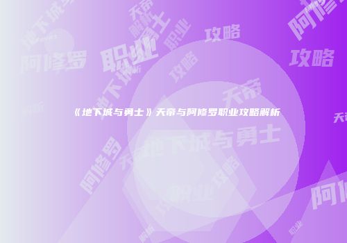 《地下城与勇士》天帝与阿修罗职业攻略解析