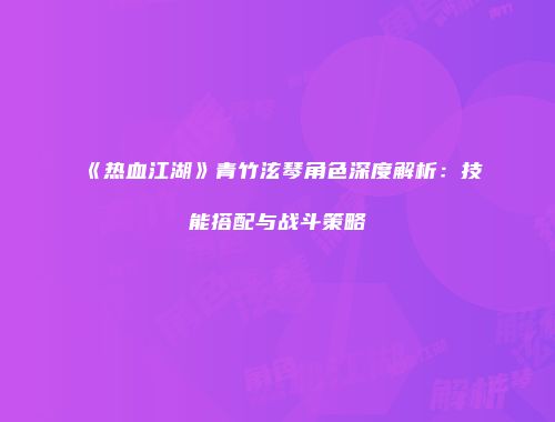 《热血江湖》青竹泫琴角色深度解析：技能搭配与战斗策略