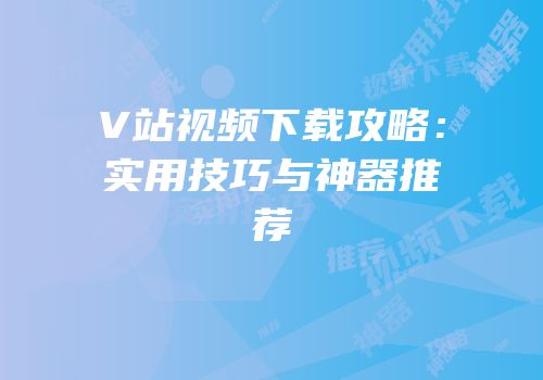 V站视频下载攻略：实用技巧与神器推荐