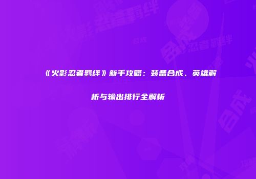 《火影忍者羁绊》新手攻略：装备合成、英雄解析与输出排行全解析