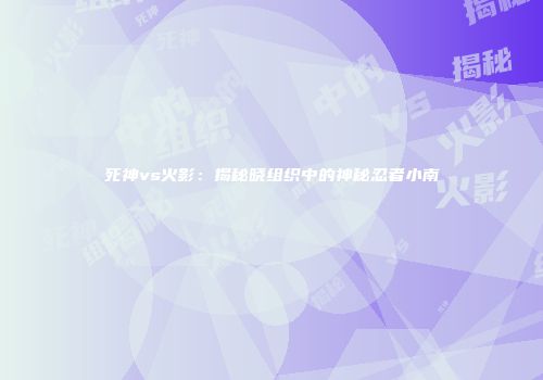 死神vs火影：揭秘晓组织中的神秘忍者小南