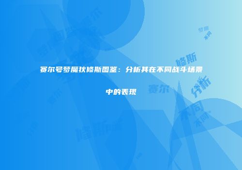 赛尔号梦魔狄修斯图鉴：分析其在不同战斗场景中的表现