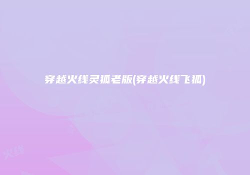 穿越火线灵狐老版(穿越火线飞狐)