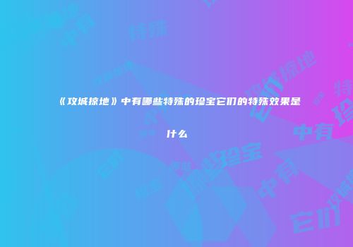 《攻城掠地》中有哪些特殊的珍宝它们的特殊效果是什么