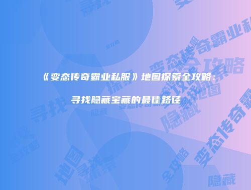 《变态传奇霸业私服》地图探索全攻略:寻找隐藏宝藏的最佳路径