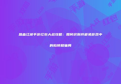 热血江湖手游红包大战攻略：如何识别并避免游戏中的陷阱和骗局